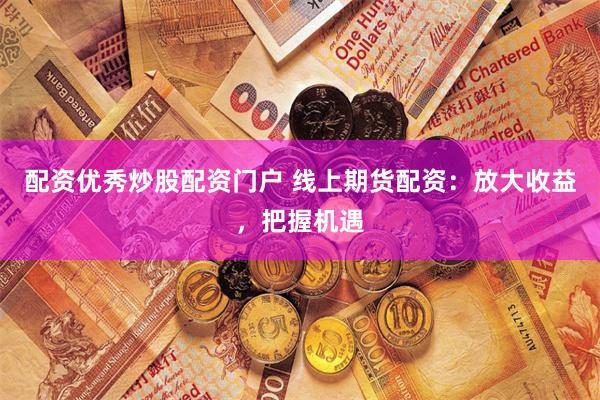 配资优秀炒股配资门户 线上期货配资：放大收益，把握机遇