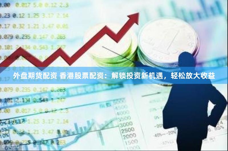 外盘期货配资 香港股票配资：解锁投资新机遇，轻松放大收益