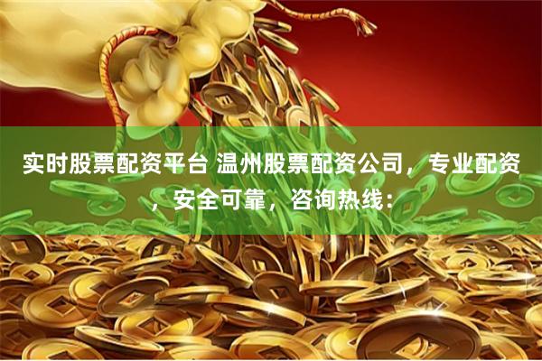 实时股票配资平台 温州股票配资公司，专业配资，安全可靠，咨询热线：