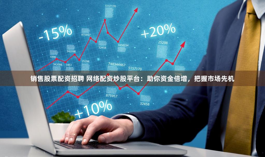 销售股票配资招聘 网络配资炒股平台：助你资金倍增，把握市场先机