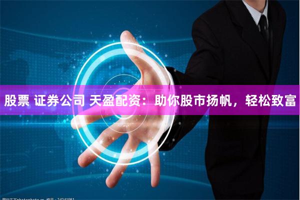 股票 证券公司 天盈配资：助你股市扬帆，轻松致富