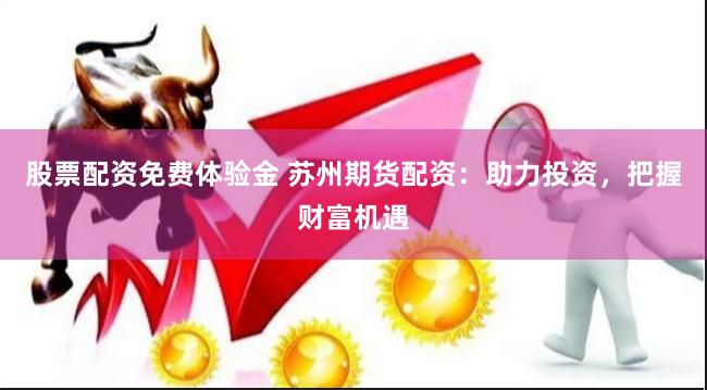 股票配资免费体验金 苏州期货配资：助力投资，把握财富机遇