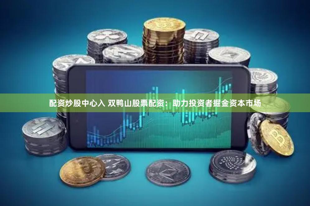 配资炒股中心入 双鸭山股票配资：助力投资者掘金资本市场
