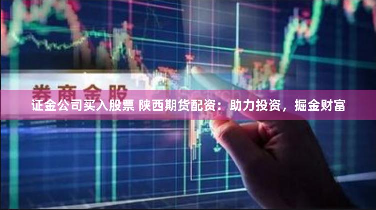 证金公司买入股票 陕西期货配资：助力投资，掘金财富