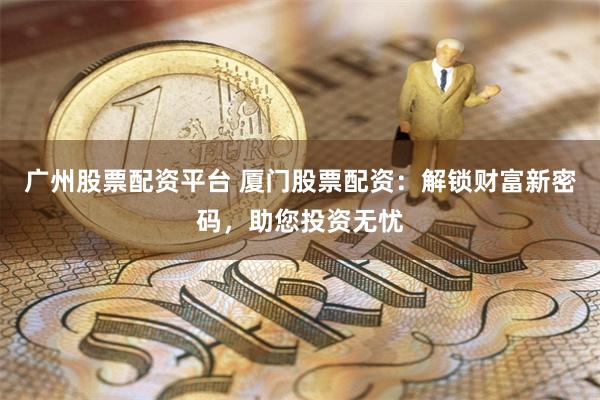 广州股票配资平台 厦门股票配资：解锁财富新密码，助您投资无忧