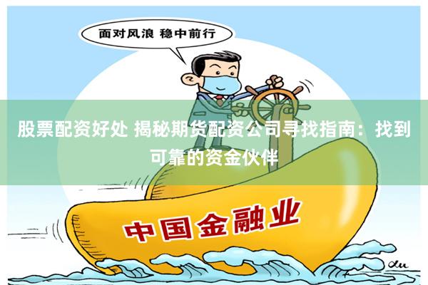 股票配资好处 揭秘期货配资公司寻找指南：找到可靠的资金伙伴
