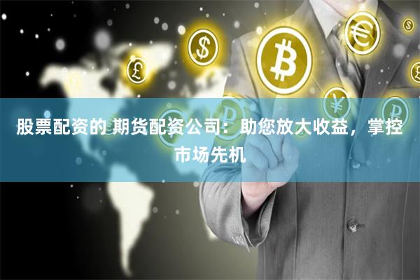 股票配资的 期货配资公司：助您放大收益，掌控市场先机