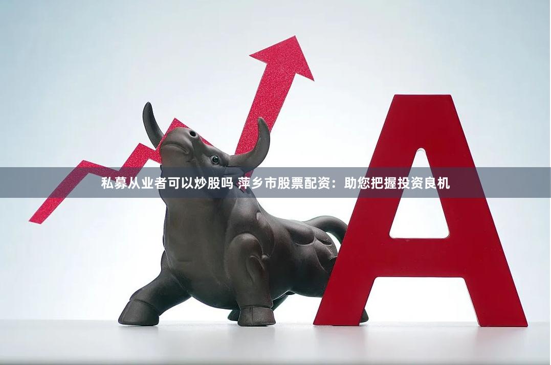 私募从业者可以炒股吗 萍乡市股票配资：助您把握投资良机