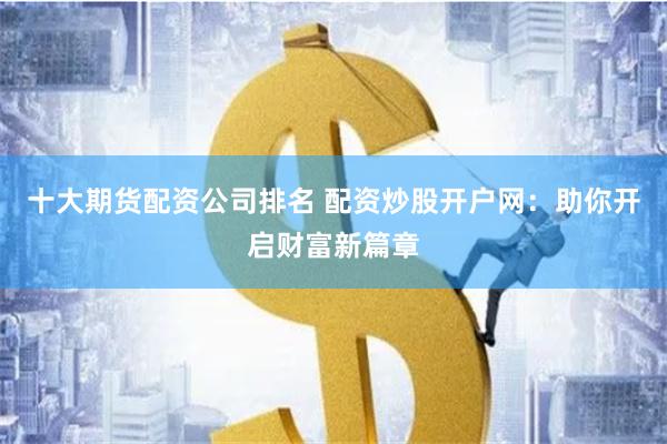 十大期货配资公司排名 配资炒股开户网：助你开启财富新篇章