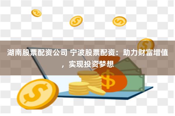 湖南股票配资公司 宁波股票配资：助力财富增值，实现投资梦想
