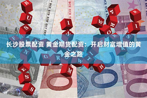 长沙股票配资 黄金期货配资：开启财富增值的黄金之路