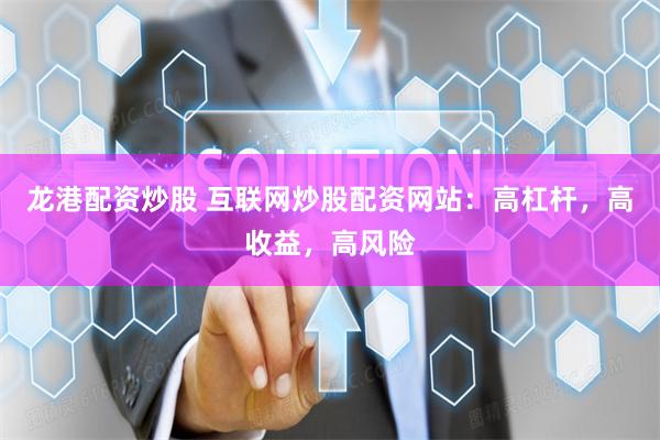 龙港配资炒股 互联网炒股配资网站：高杠杆，高收益，高风险