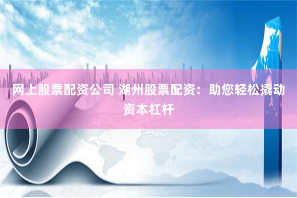 网上股票配资公司 湖州股票配资：助您轻松撬动资本杠杆