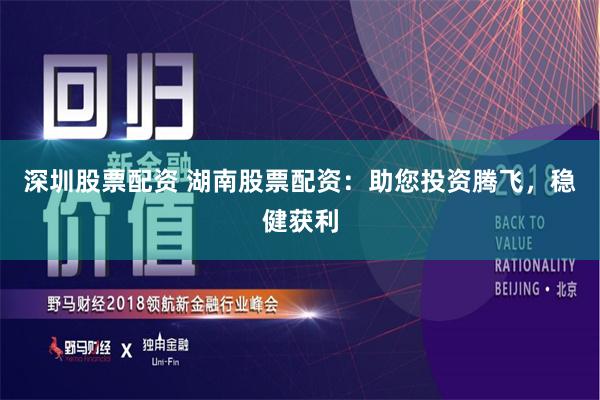 深圳股票配资 湖南股票配资：助您投资腾飞，稳健获利