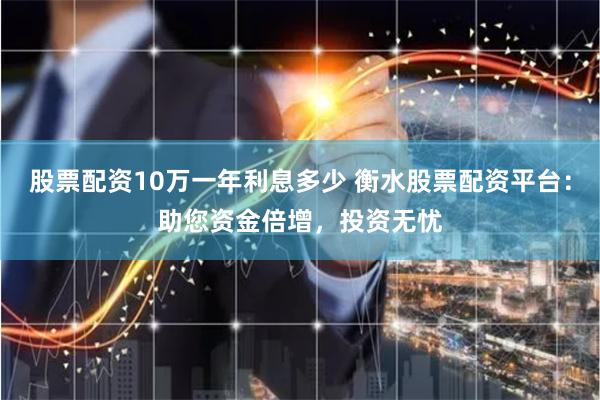 股票配资10万一年利息多少 衡水股票配资平台：助您资金倍增，投资无忧