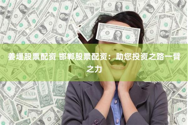 姜堰股票配资 邯郸股票配资：助您投资之路一臂之力