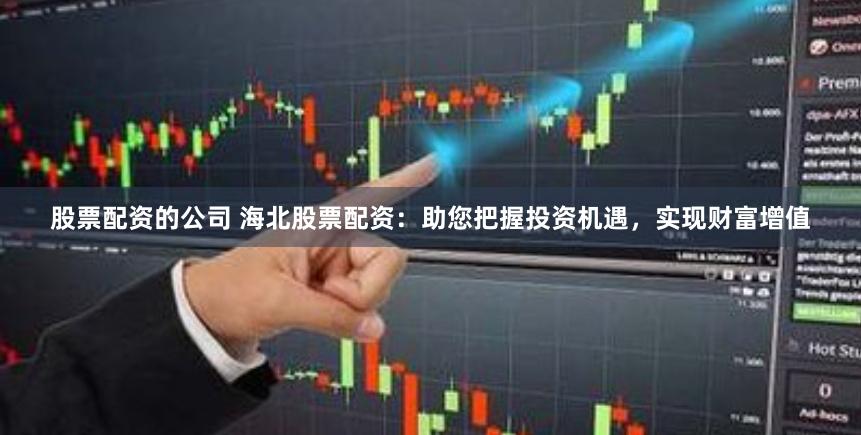 股票配资的公司 海北股票配资：助您把握投资机遇，实现财富增值