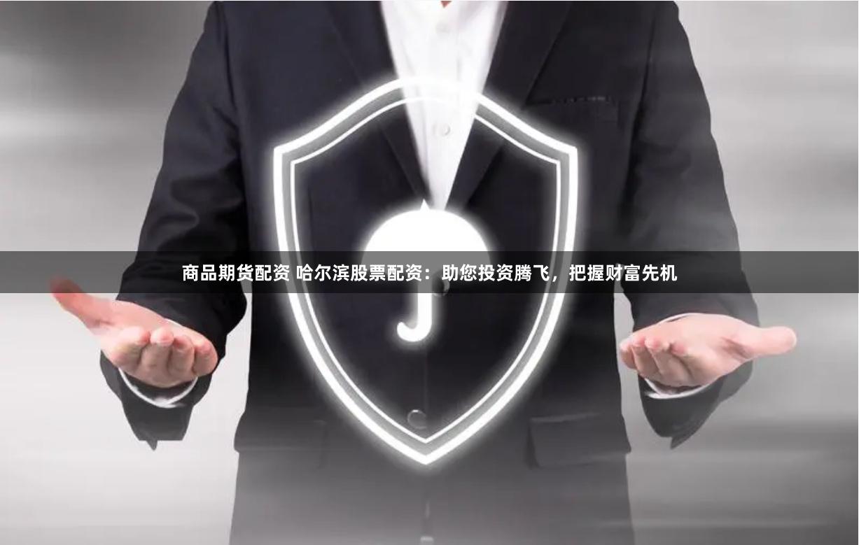 商品期货配资 哈尔滨股票配资：助您投资腾飞，把握财富先机
