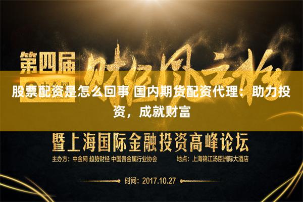 股票配资是怎么回事 国内期货配资代理：助力投资，成就财富