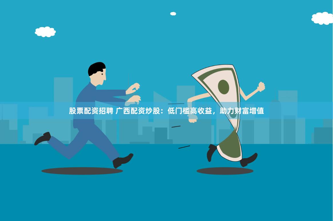 股票配资招聘 广西配资炒股：低门槛高收益，助力财富增值
