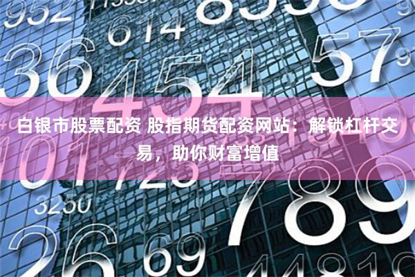 白银市股票配资 股指期货配资网站：解锁杠杆交易，助你财富增值