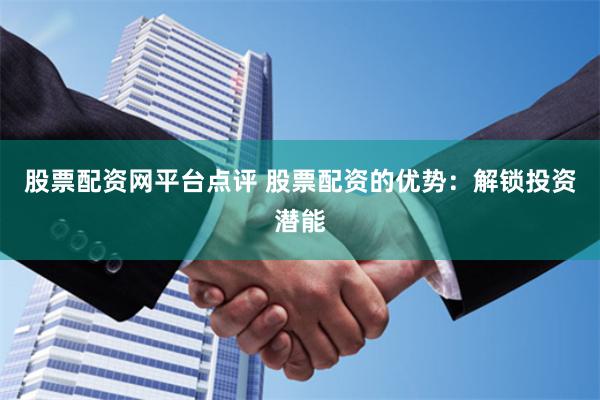 股票配资网平台点评 股票配资的优势：解锁投资潜能