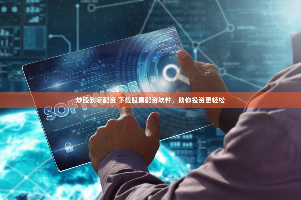 炒股到哪配资 下载股票配资软件，助你投资更轻松