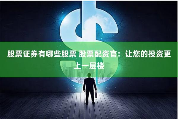 股票证券有哪些股票 股票配资官：让您的投资更上一层楼