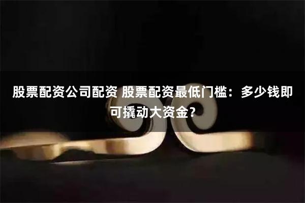 股票配资公司配资 股票配资最低门槛：多少钱即可撬动大资金？
