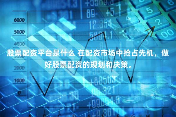 股票配资平台是什么 在配资市场中抢占先机，做好股票配资的规划和决策。