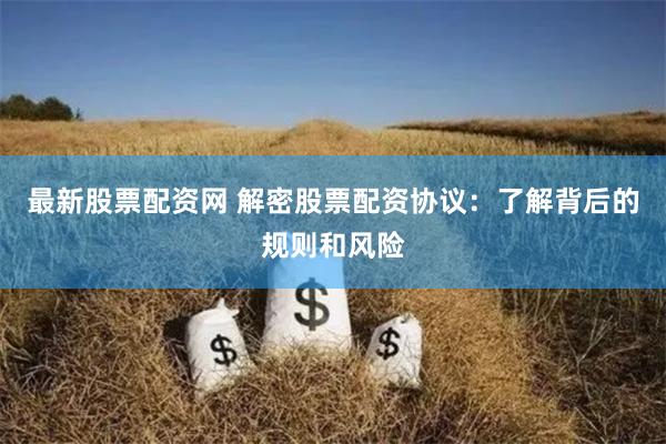 最新股票配资网 解密股票配资协议：了解背后的规则和风险
