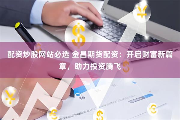 配资炒股网站必选 金昌期货配资：开启财富新篇章，助力投资腾飞