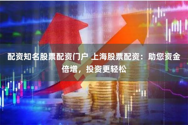 配资知名股票配资门户 上海股票配资：助您资金倍增，投资更轻松