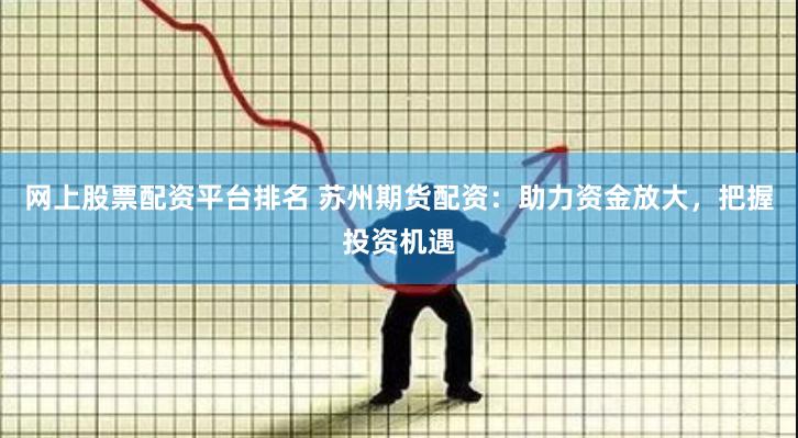 网上股票配资平台排名 苏州期货配资：助力资金放大，把握投资机遇
