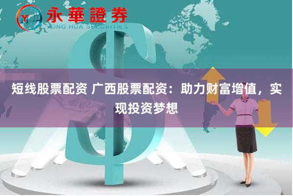 短线股票配资 广西股票配资：助力财富增值，实现投资梦想