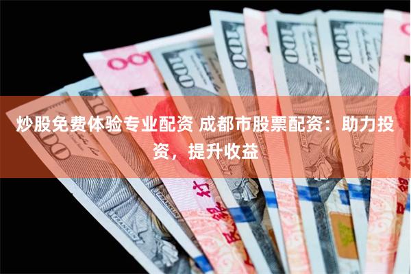 炒股免费体验专业配资 成都市股票配资：助力投资，提升收益