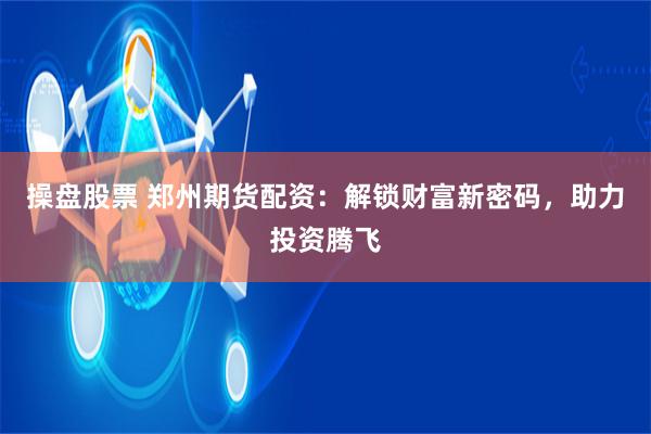 操盘股票 郑州期货配资：解锁财富新密码，助力投资腾飞