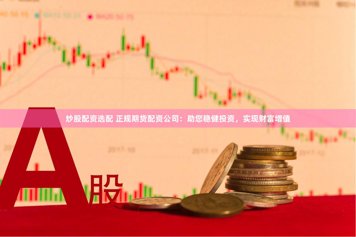炒股配资选配 正规期货配资公司：助您稳健投资，实现财富增值