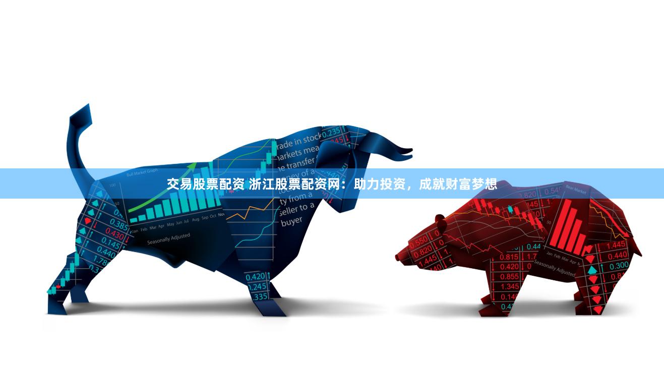 交易股票配资 浙江股票配资网：助力投资，成就财富梦想