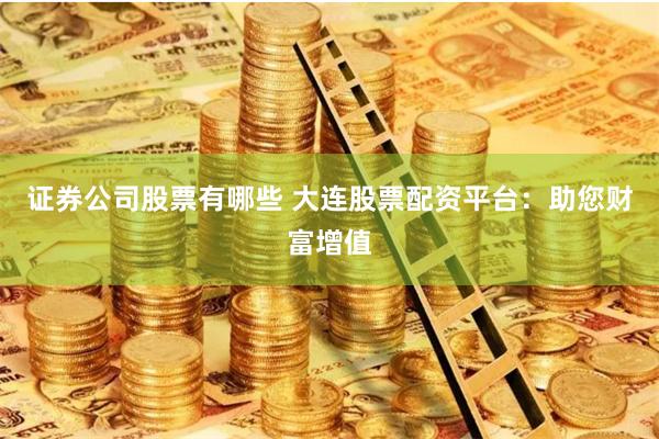 证券公司股票有哪些 大连股票配资平台：助您财富增值