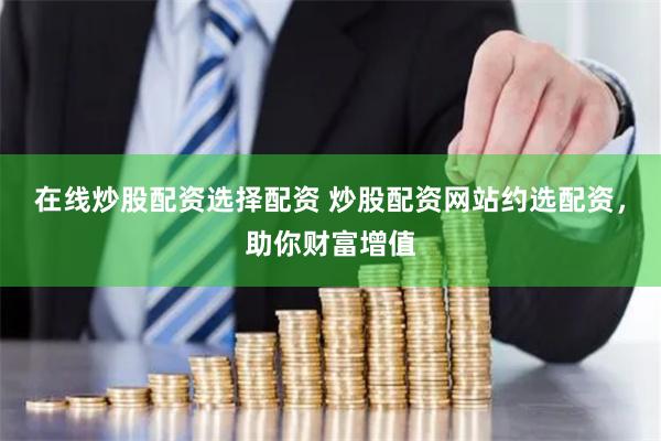 在线炒股配资选择配资 炒股配资网站约选配资，助你财富增值
