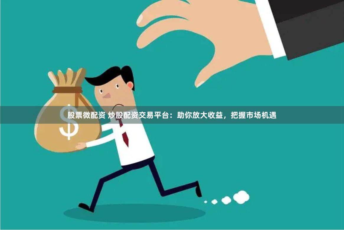 股票微配资 炒股配资交易平台：助你放大收益，把握市场机遇