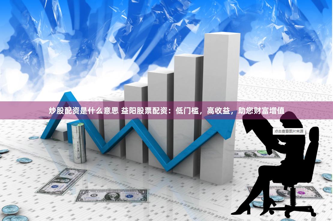 炒股配资是什么意思 益阳股票配资：低门槛，高收益，助您财富增值