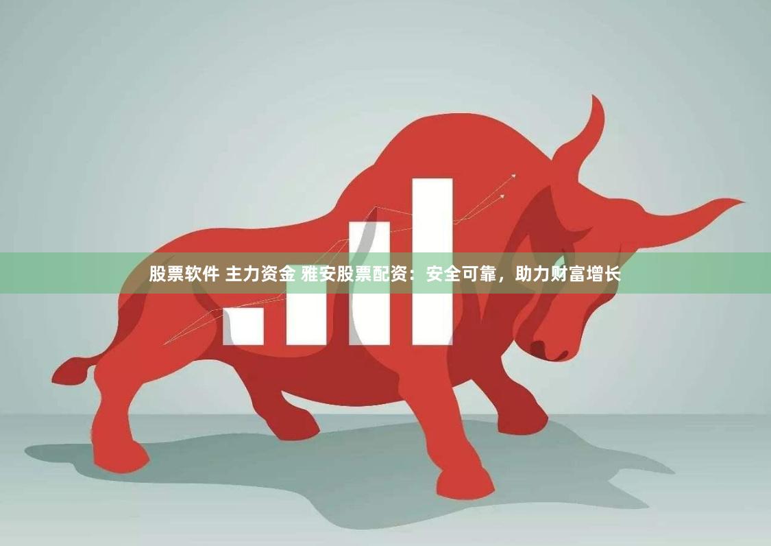 股票软件 主力资金 雅安股票配资：安全可靠，助力财富增长