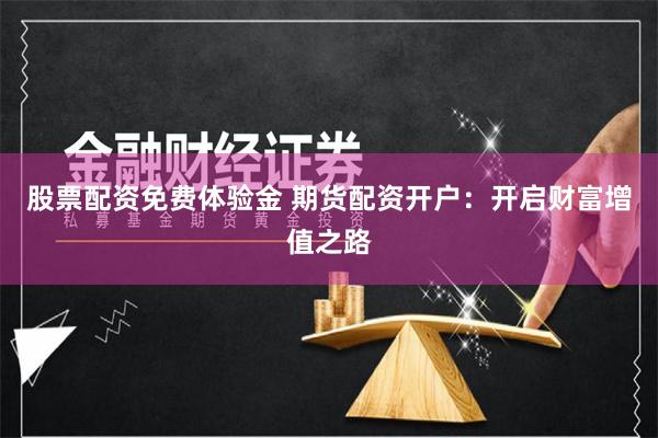 股票配资免费体验金 期货配资开户：开启财富增值之路