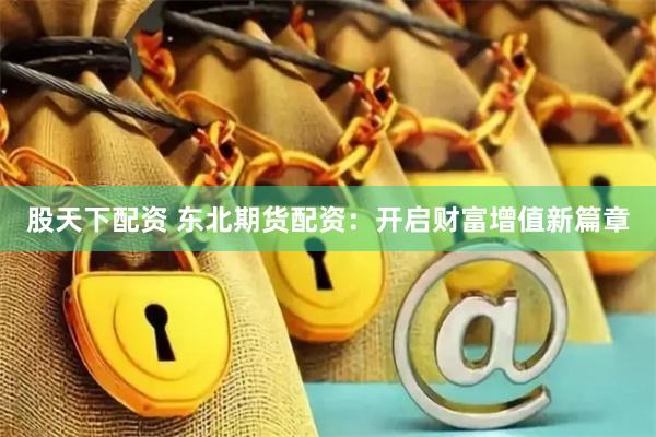 股天下配资 东北期货配资：开启财富增值新篇章