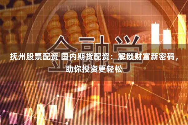 抚州股票配资 国内期货配资：解锁财富新密码，助你投资更轻松