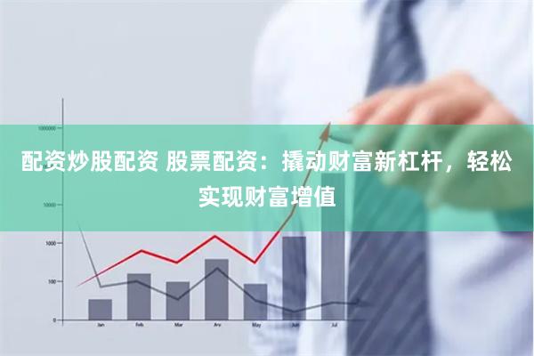 配资炒股配资 股票配资：撬动财富新杠杆，轻松实现财富增值
