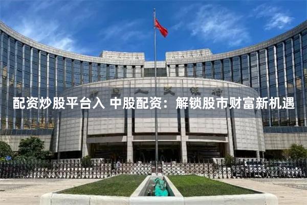 配资炒股平台入 中股配资：解锁股市财富新机遇