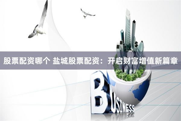 股票配资哪个 盐城股票配资：开启财富增值新篇章